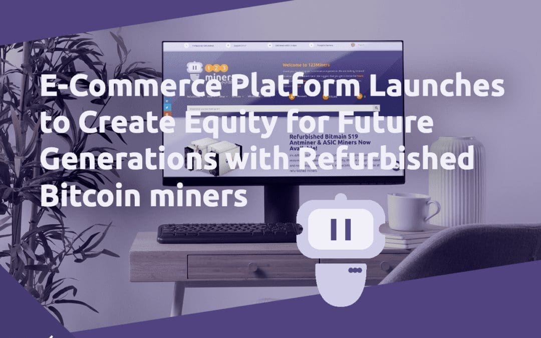 E-Commerce Platform Launches to Create Equity for Future Generations with Refurbished Bitcoin miners